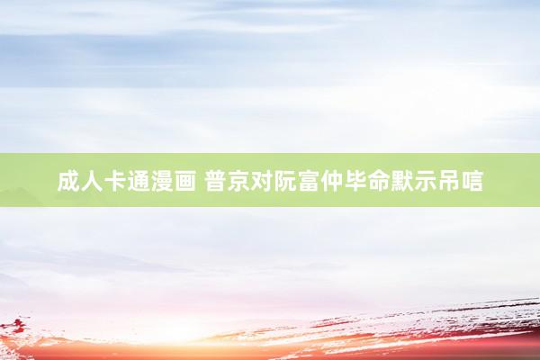 成人卡通漫画 普京对阮富仲毕命默示吊唁