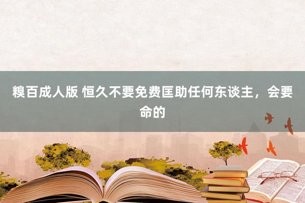 糗百成人版 恒久不要免费匡助任何东谈主,会要命的