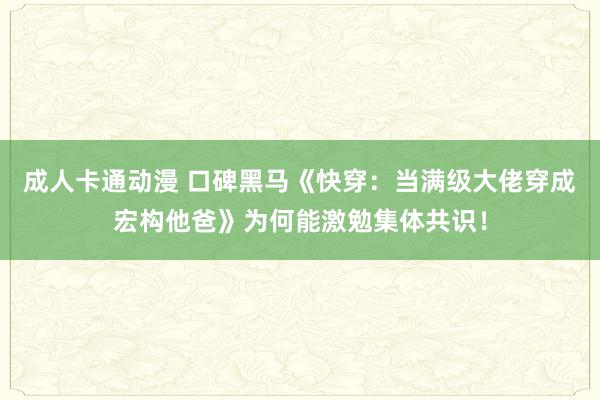 成人卡通动漫 口碑黑马《快穿：当满级大佬穿成宏构他爸》为何能激勉集体共识！