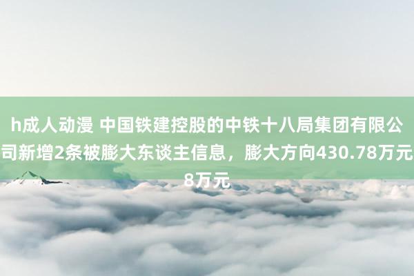 h成人动漫 中国铁建控股的中铁十八局集团有限公司新增2条被膨大东谈主信息，膨大方向430.78万元