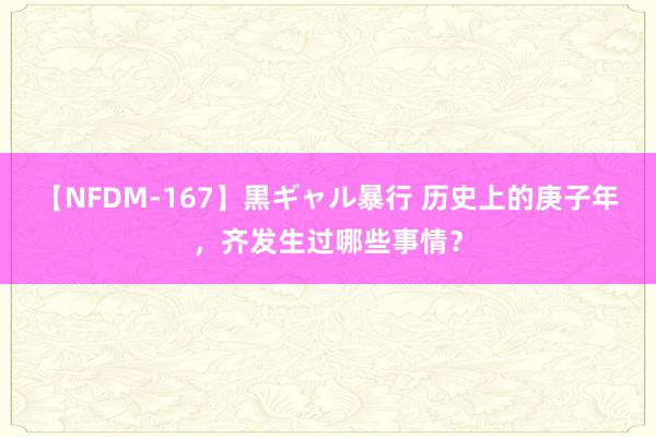 【NFDM-167】黒ギャル暴行 历史上的庚子年，齐发生过哪些事情？