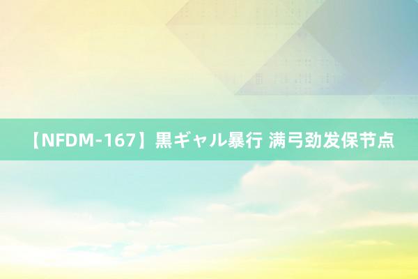 【NFDM-167】黒ギャル暴行 满弓劲发保节点