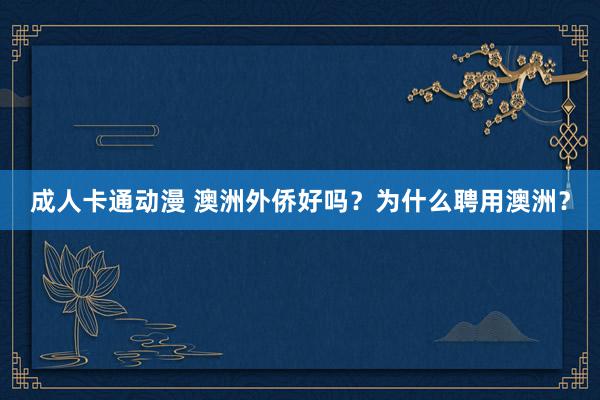 成人卡通动漫 澳洲外侨好吗？为什么聘用澳洲？