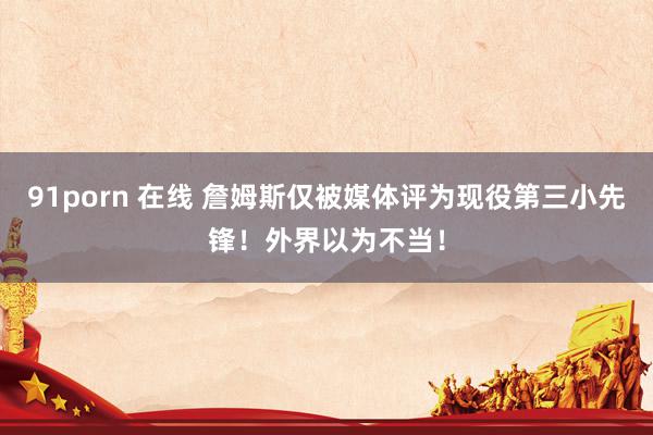 91porn 在线 詹姆斯仅被媒体评为现役第三小先锋！外界以为不当！