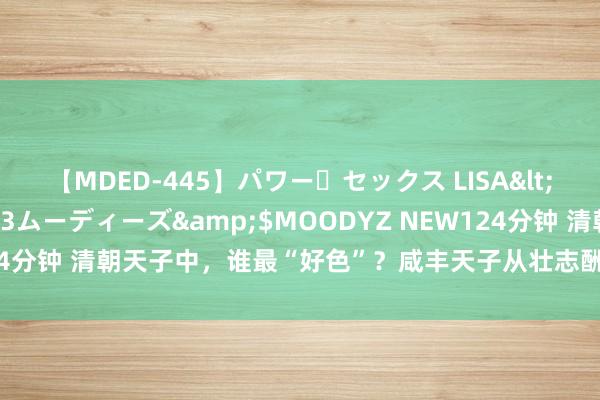 【MDED-445】パワー・セックス LISA</a>2005-08-13ムーディーズ&$MOODYZ NEW124分钟 清朝天子中，谁最“好色”？咸丰天子从壮志酬心到千里溺酒色而死
