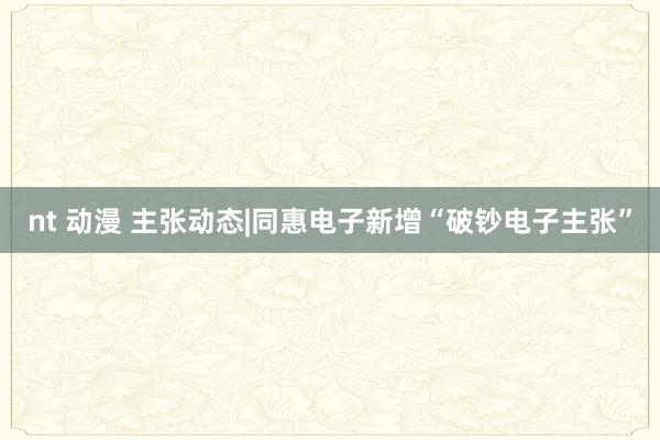 nt 动漫 主张动态|同惠电子新增“破钞电子主张”
