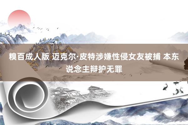 糗百成人版 迈克尔·皮特涉嫌性侵女友被捕 本东说念主辩护无罪