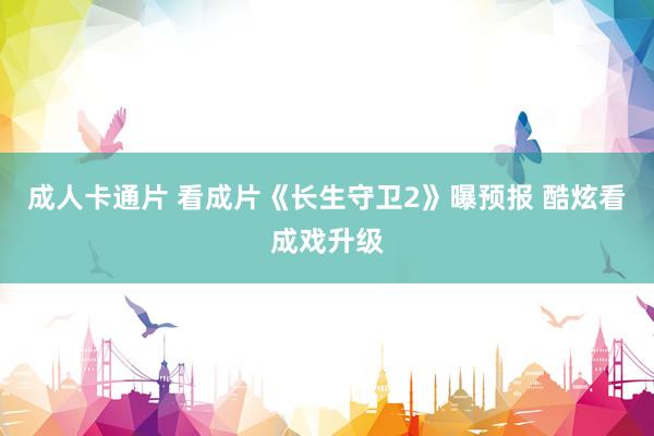 成人卡通片 看成片《长生守卫2》曝预报 酷炫看成戏升级