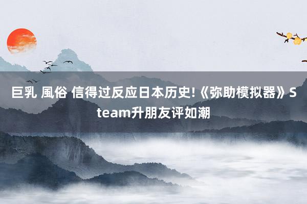 巨乳 風俗 信得过反应日本历史!《弥助模拟器》Steam升朋友评如潮