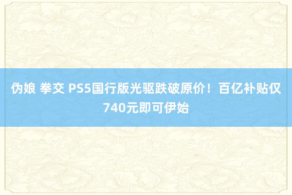 伪娘 拳交 PS5国行版光驱跌破原价！百亿补贴仅740元即可伊始