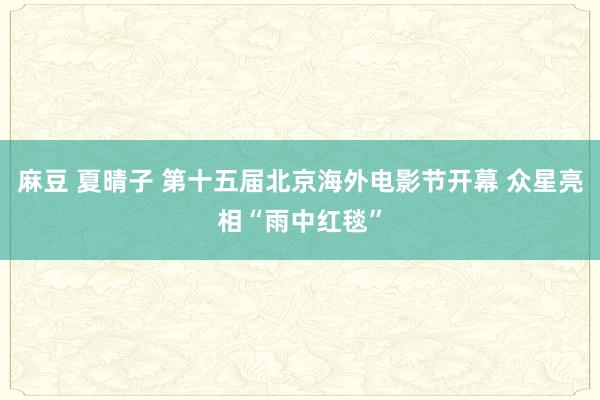 麻豆 夏晴子 第十五届北京海外电影节开幕 众星亮相“雨中红毯”