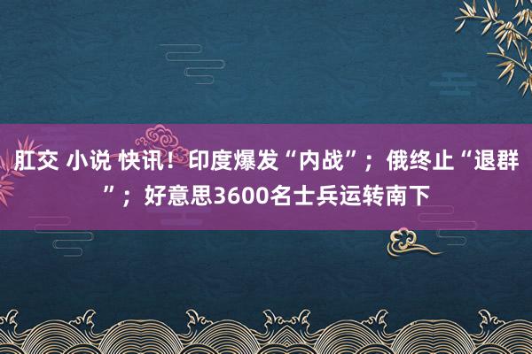 肛交 小说 快讯！印度爆发“内战”；俄终止“退群”；好意思3600名士兵运转南下