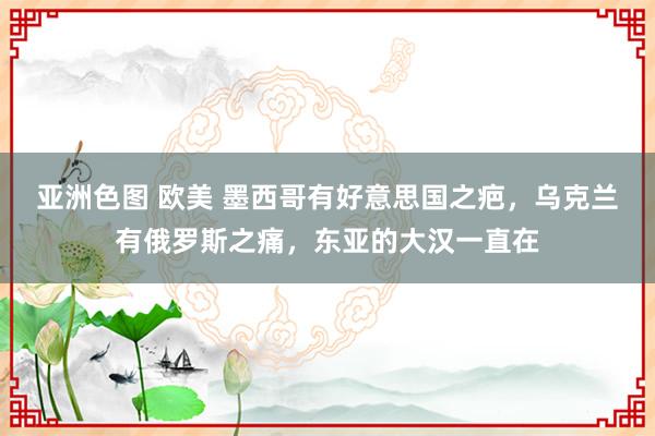 亚洲色图 欧美 墨西哥有好意思国之疤，乌克兰有俄罗斯之痛，东亚的大汉一直在