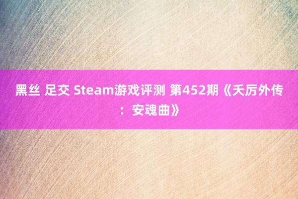 黑丝 足交 Steam游戏评测 第452期《夭厉外传：安魂曲》