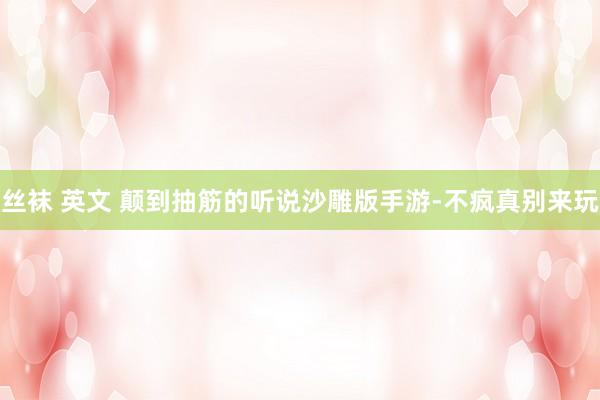 丝袜 英文 颠到抽筋的听说沙雕版手游-不疯真别来玩