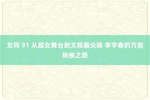 女同 91 从超女舞台到文娱圈尖端 李宇春的万能转换之路