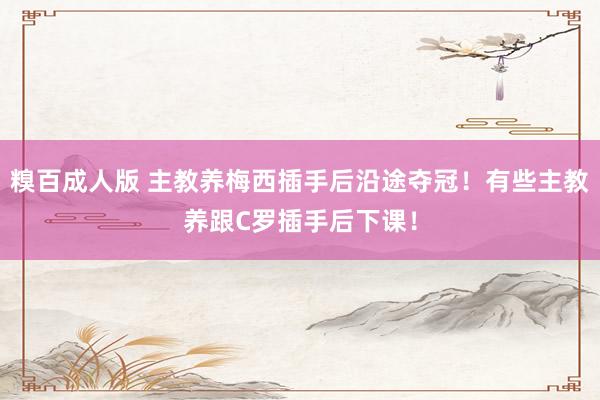 糗百成人版 主教养梅西插手后沿途夺冠！有些主教养跟C罗插手后下课！