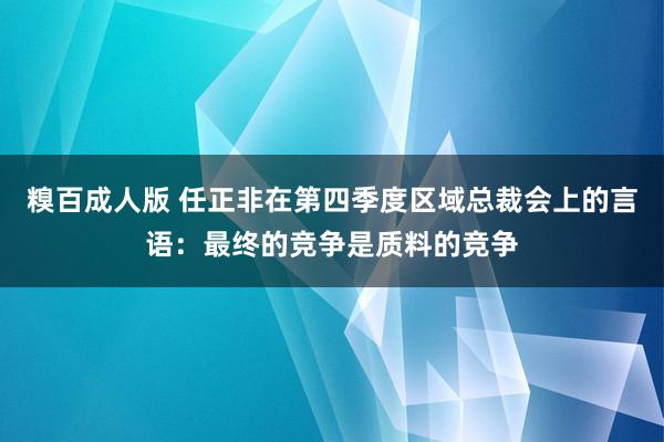 糗百成人版 任正非在第四季度区域总裁会上的言语：最终的竞争是质料的竞争