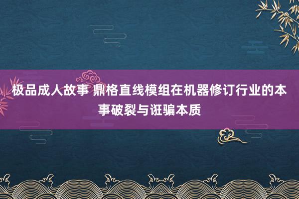极品成人故事 鼎格直线模组在机器修订行业的本事破裂与诳骗本质
