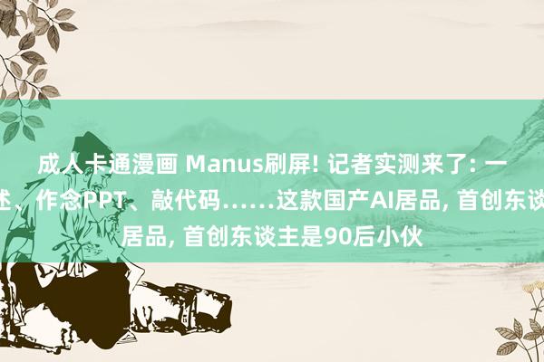 成人卡通漫画 Manus刷屏! 记者实测来了: 一句话就能写著述、作念PPT、敲代码……这款国产AI居品, 首创东谈主是90后小伙