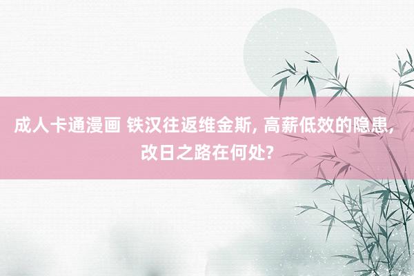 成人卡通漫画 铁汉往返维金斯, 高薪低效的隐患, 改日之路在何处?