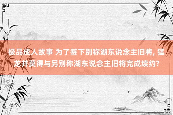 极品成人故事 为了签下别称湖东说念主旧将, 猛龙并莫得与另别称湖东说念主旧将完成续约?