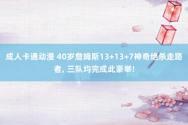 成人卡通动漫 40岁詹姆斯13+13+7神奇绝杀走路者, 三队均完成此豪举!