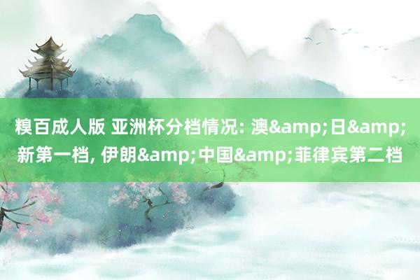糗百成人版 亚洲杯分档情况: 澳&日&新第一档, 伊朗&中国&菲律宾第二档