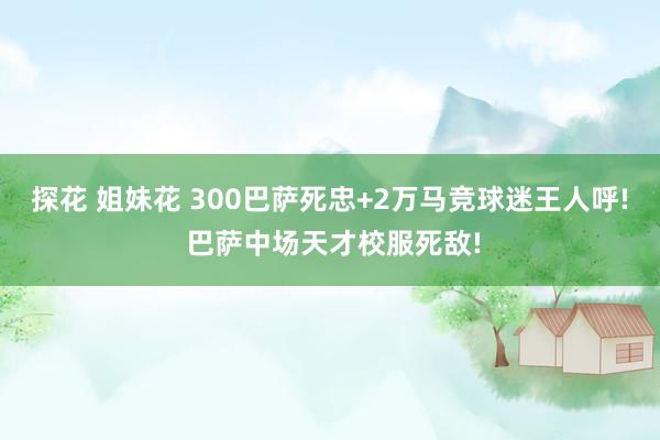 探花 姐妹花 300巴萨死忠+2万马竞球迷王人呼! 巴萨中场天才校服死敌!