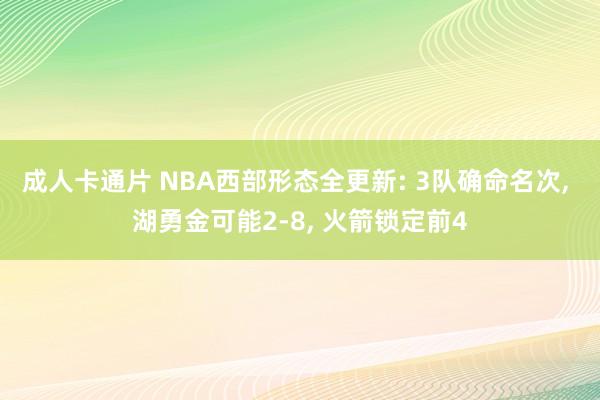 成人卡通片 NBA西部形态全更新: 3队确命名次, 湖勇金可能2-8, 火箭锁定前4