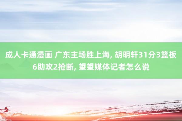 成人卡通漫画 广东主场胜上海, 胡明轩31分3篮板6助攻2抢断, 望望媒体记者怎么说