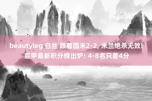 beautyleg 白丝 跟着国米2-2, 米兰绝杀无效! 意甲最新积分榜出炉: 4-8名只差4分
