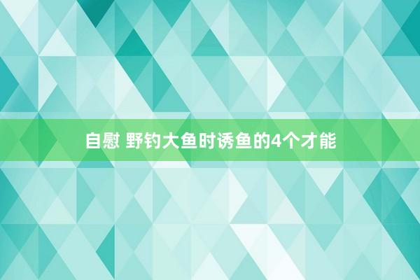 自慰 野钓大鱼时诱鱼的4个才能