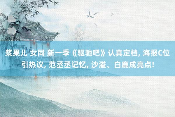 浆果儿 女同 新一季《驱驰吧》认真定档, 海报C位引热议, 范丞丞记忆, 沙溢、白鹿成亮点!