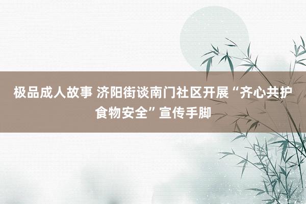 极品成人故事 济阳街谈南门社区开展“齐心共护食物安全”宣传手脚
