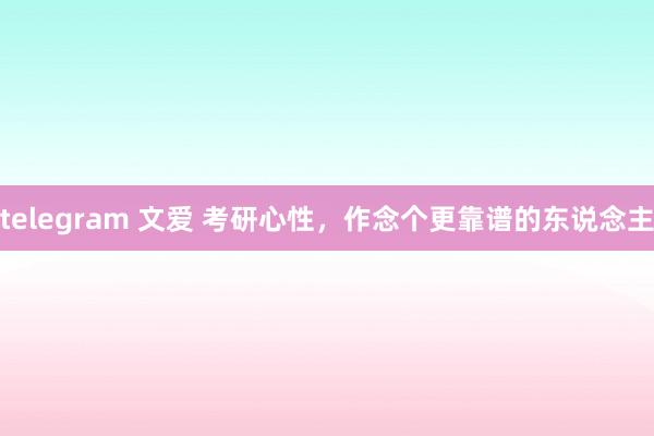 telegram 文爱 考研心性，作念个更靠谱的东说念主