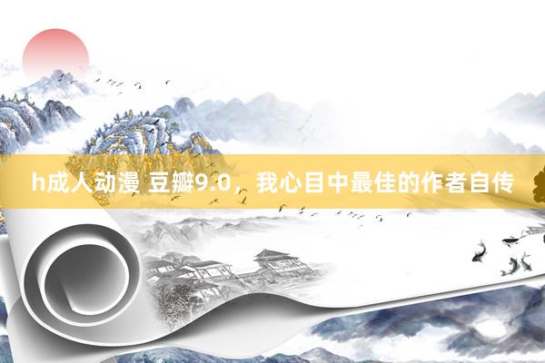 h成人动漫 豆瓣9.0，我心目中最佳的作者自传